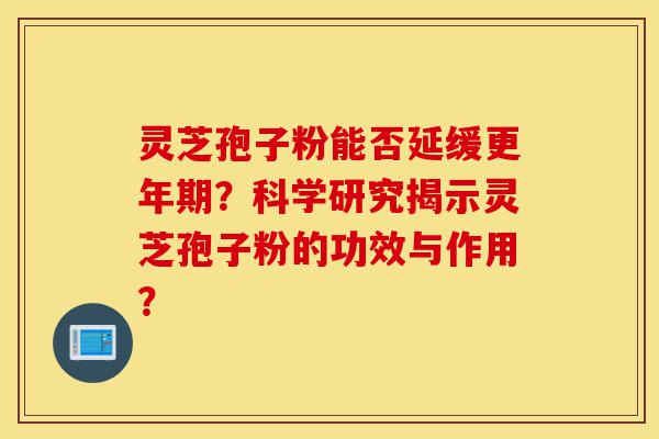 灵芝孢子粉能否延缓更年期?科学研究揭示灵芝孢子粉的功效与作用?-第1张图片-灵芝之家 灵芝孢子粉能否延缓更年期?科学研究揭示灵芝孢子粉的功效与作用?-第1张图片-灵芝之家