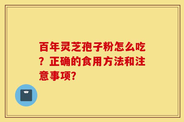 百年灵芝孢子粉怎么吃?正确的食用方法和注意事项?-第1张图片-灵芝之家 百年灵芝孢子粉怎么吃?正确的食用方法和注意事项?-第1张图片-灵芝之家
