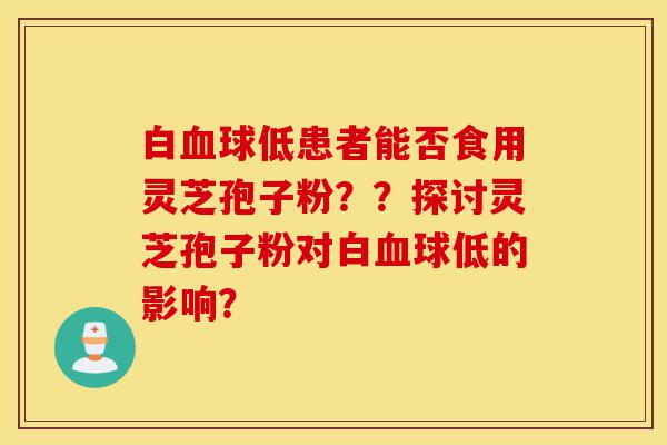 白血球低患者能否食用灵芝孢子粉??探讨灵芝孢子粉对白血球低的影响?-第1张图片-灵芝之家 白血球低患者能否食用灵芝孢子粉??探讨灵芝孢子粉对白血球低的影响?-第1张图片-灵芝之家