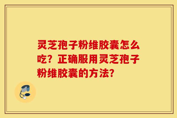 灵芝孢子粉维胶囊怎么吃？正确服用灵芝孢子粉维胶囊的方法？-第1张图片-灵芝之家