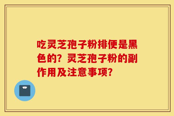 吃灵芝孢子粉排便是黑色的?灵芝孢子粉的副作用及注意事项?-第1张图片-灵芝之家 吃灵芝孢子粉排便是黑色的?灵芝孢子粉的副作用及注意事项?-第1张图片-灵芝之家