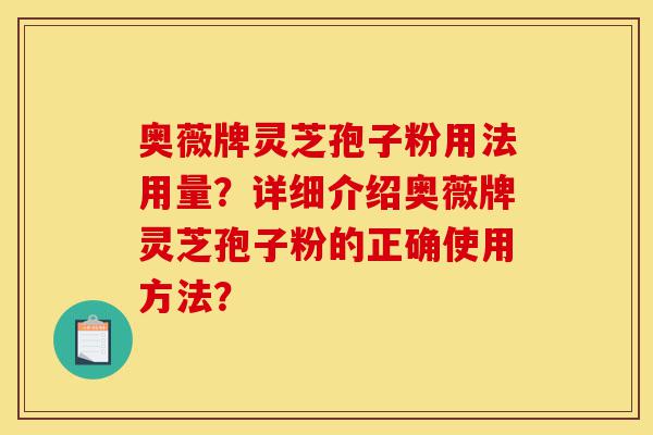 奥薇牌灵芝孢子粉用法用量?详细介绍奥薇牌灵芝孢子粉的正确使用方法?-第1张图片-灵芝之家 奥薇牌灵芝孢子粉用法用量?详细介绍奥薇牌灵芝孢子粉的正确使用方法?-第1张图片-灵芝之家