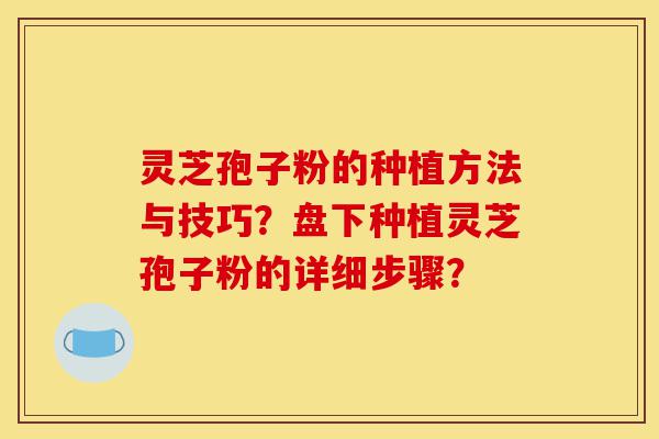 灵芝孢子粉的种植方法与技巧?盘下种植灵芝孢子粉的详细步骤?-第1张图片-灵芝之家 灵芝孢子粉的种植方法与技巧?盘下种植灵芝孢子粉的详细步骤?-第1张图片-灵芝之家