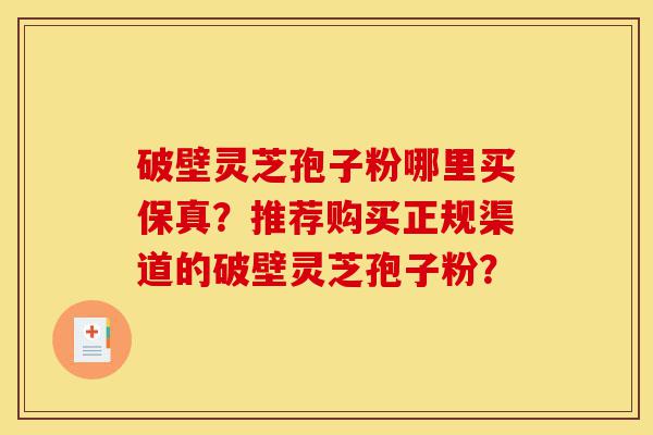 破壁灵芝孢子粉哪里买保真?推荐购买正规渠道的破壁灵芝孢子粉?-第1张图片-灵芝之家 破壁灵芝孢子粉哪里买保真?推荐购买正规渠道的破壁灵芝孢子粉?-第1张图片-灵芝之家