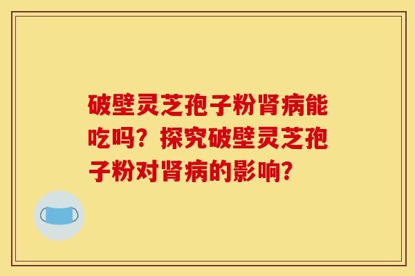 破壁灵芝孢子粉肾病能吃吗?探究破壁灵芝孢子粉对肾病的影响?-第1张图片-灵芝之家 破壁灵芝孢子粉肾病能吃吗?探究破壁灵芝孢子粉对肾病的影响?-第1张图片-灵芝之家