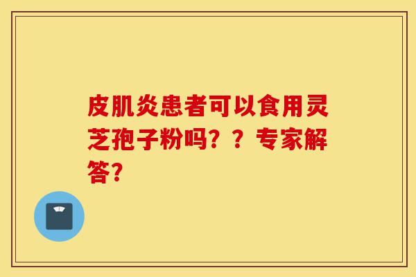 皮肌炎患者可以食用灵芝孢子粉吗??专家解答?-第1张图片-灵芝之家 皮肌炎患者可以食用灵芝孢子粉吗??专家解答?-第1张图片-灵芝之家