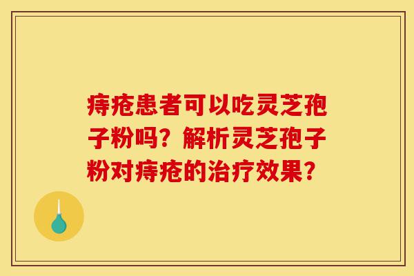 痔疮患者可以吃灵芝孢子粉吗?解析灵芝孢子粉对痔疮的治疗效果?-第1张图片-灵芝之家 痔疮患者可以吃灵芝孢子粉吗?解析灵芝孢子粉对痔疮的治疗效果?-第1张图片-灵芝之家