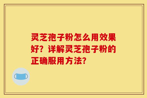 灵芝孢子粉怎么用效果好?详解灵芝孢子粉的正确服用方法?-第1张图片-灵芝之家 灵芝孢子粉怎么用效果好?详解灵芝孢子粉的正确服用方法?-第1张图片-灵芝之家