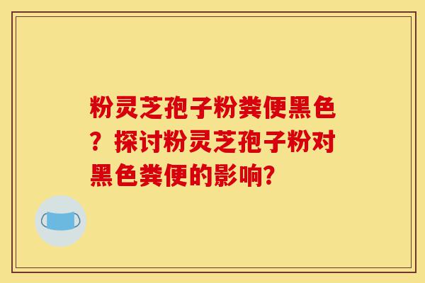 粉灵芝孢子粉粪便黑色?探讨粉灵芝孢子粉对黑色粪便的影响?-第1张图片-灵芝之家 粉灵芝孢子粉粪便黑色?探讨粉灵芝孢子粉对黑色粪便的影响?-第1张图片-灵芝之家