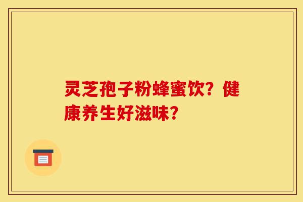 灵芝孢子粉蜂蜜饮?健康养生好滋味?-第1张图片-灵芝之家 灵芝孢子粉蜂蜜饮?健康养生好滋味?-第1张图片-灵芝之家