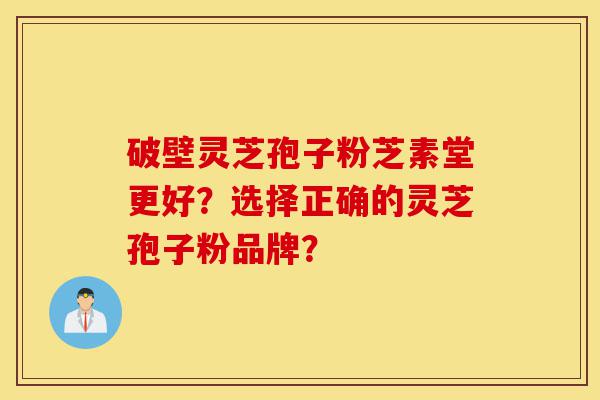 破壁灵芝孢子粉芝素堂更好?选择正确的灵芝孢子粉品牌?-第1张图片-灵芝之家 破壁灵芝孢子粉芝素堂更好?选择正确的灵芝孢子粉品牌?-第1张图片-灵芝之家
