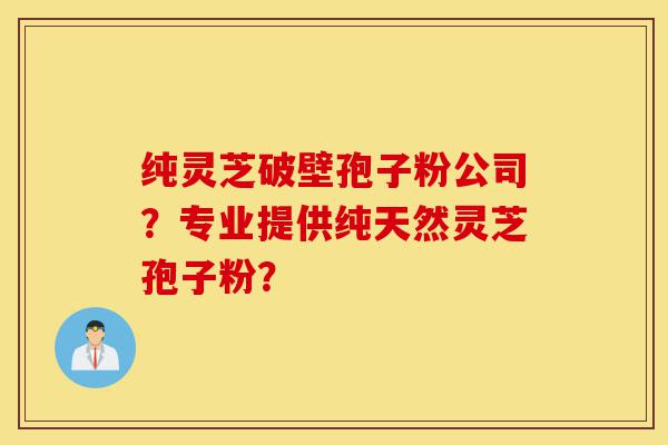 纯灵芝破壁孢子粉公司?专业提供纯天然灵芝孢子粉?-第1张图片-灵芝之家 纯灵芝破壁孢子粉公司?专业提供纯天然灵芝孢子粉?-第1张图片-灵芝之家