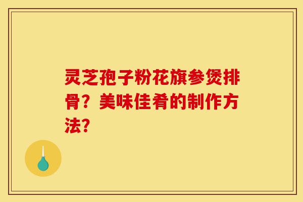 灵芝孢子粉花旗参煲排骨?美味佳肴的制作方法?-第1张图片-灵芝之家 灵芝孢子粉花旗参煲排骨?美味佳肴的制作方法?-第1张图片-灵芝之家