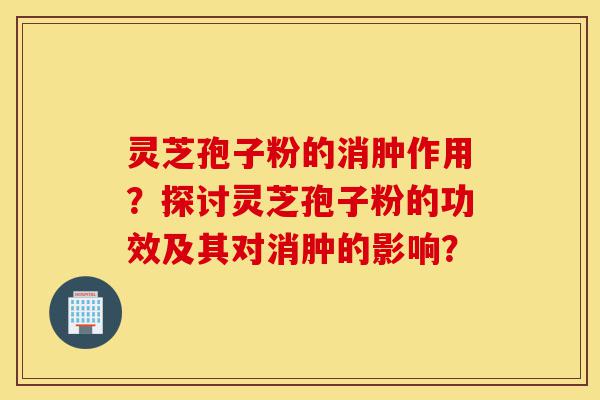 灵芝孢子粉的消肿作用?探讨灵芝孢子粉的功效及其对消肿的影响?-第1张图片-灵芝之家 灵芝孢子粉的消肿作用?探讨灵芝孢子粉的功效及其对消肿的影响?-第1张图片-灵芝之家