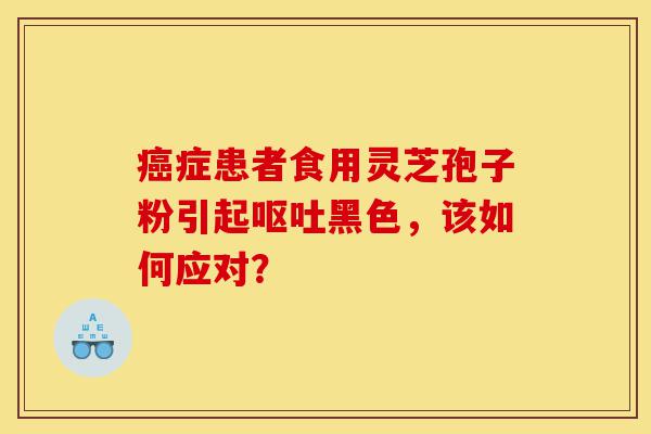 癌症患者食用灵芝孢子粉引起呕吐黑色,该如何应对?-第1张图片-灵芝之家 癌症患者食用灵芝孢子粉引起呕吐黑色,该如何应对?-第1张图片-灵芝之家