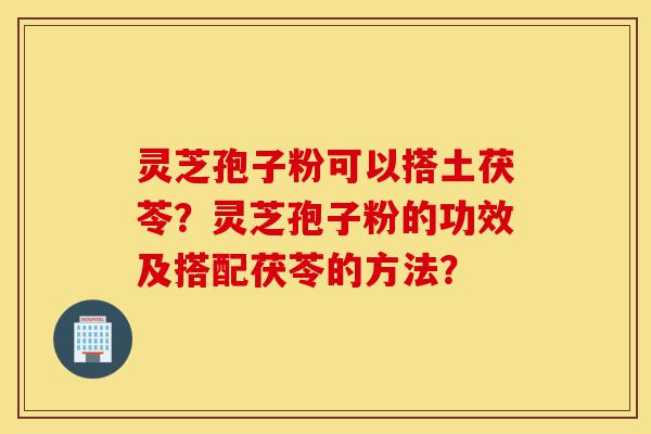灵芝孢子粉可以搭土茯苓?灵芝孢子粉的功效及搭配茯苓的方法?-第1张图片-灵芝之家 灵芝孢子粉可以搭土茯苓?灵芝孢子粉的功效及搭配茯苓的方法?-第1张图片-灵芝之家