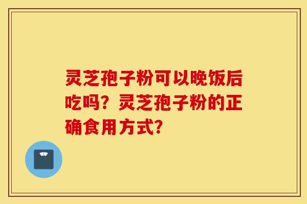 灵芝孢子粉可以晚饭后吃吗?灵芝孢子粉的正确食用方式?-第1张图片-灵芝之家 灵芝孢子粉可以晚饭后吃吗?灵芝孢子粉的正确食用方式?-第1张图片-灵芝之家