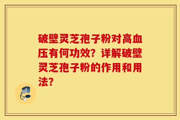 破壁灵芝孢子粉对高血压有何功效?详解破壁灵芝孢子粉的作用和用法?-第1张图片-灵芝之家 破壁灵芝孢子粉对高血压有何功效?详解破壁灵芝孢子粉的作用和用法?-第1张图片-灵芝之家