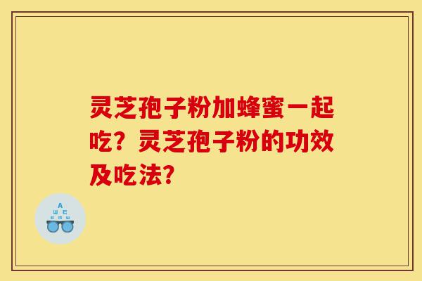 灵芝孢子粉加蜂蜜一起吃?灵芝孢子粉的功效及吃法?-第1张图片-灵芝之家 灵芝孢子粉加蜂蜜一起吃?灵芝孢子粉的功效及吃法?-第1张图片-灵芝之家