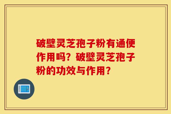 破壁灵芝孢子粉有通便作用吗?破壁灵芝孢子粉的功效与作用?-第1张图片-灵芝之家 破壁灵芝孢子粉有通便作用吗?破壁灵芝孢子粉的功效与作用?-第1张图片-灵芝之家