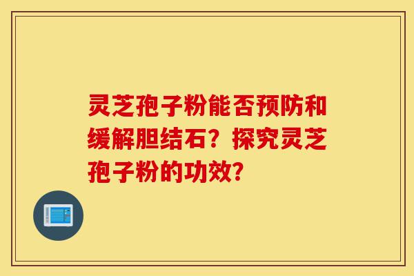 灵芝孢子粉能否预防和缓解胆结石？探究灵芝孢子粉的功效？-第1张图片-灵芝之家