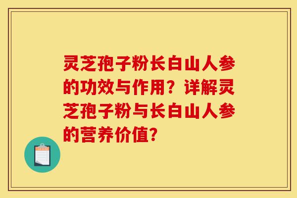 灵芝孢子粉长白山人参的功效与作用?详解灵芝孢子粉与长白山人参的营养价值?-第1张图片-灵芝之家 灵芝孢子粉长白山人参的功效与作用?详解灵芝孢子粉与长白山人参的营养价值?-第1张图片-灵芝之家
