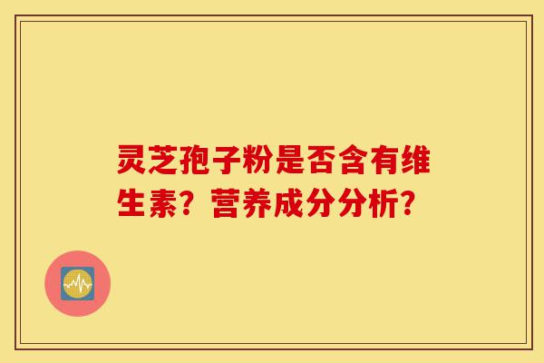 灵芝孢子粉是否含有维生素?营养成分分析?-第1张图片-灵芝之家 灵芝孢子粉是否含有维生素?营养成分分析?-第1张图片-灵芝之家