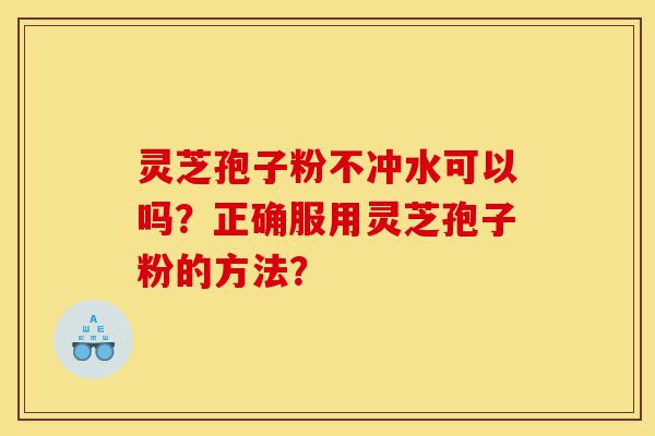 灵芝孢子粉不冲水可以吗?正确服用灵芝孢子粉的方法?-第1张图片-灵芝之家 灵芝孢子粉不冲水可以吗?正确服用灵芝孢子粉的方法?-第1张图片-灵芝之家