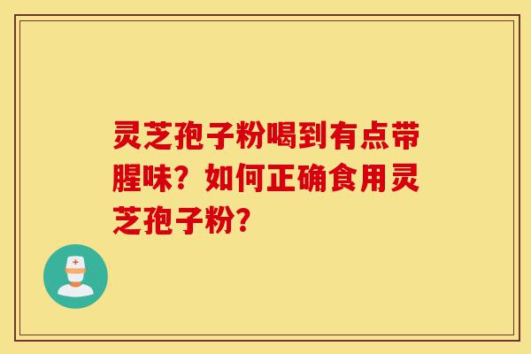 灵芝孢子粉喝到有点带腥味?如何正确食用灵芝孢子粉?-第1张图片-灵芝之家 灵芝孢子粉喝到有点带腥味?如何正确食用灵芝孢子粉?-第1张图片-灵芝之家