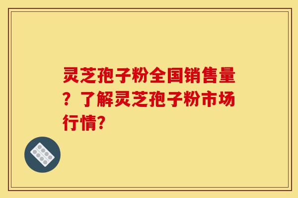 灵芝孢子粉全国销售量?了解灵芝孢子粉市场行情?-第1张图片-灵芝之家 灵芝孢子粉全国销售量?了解灵芝孢子粉市场行情?-第1张图片-灵芝之家