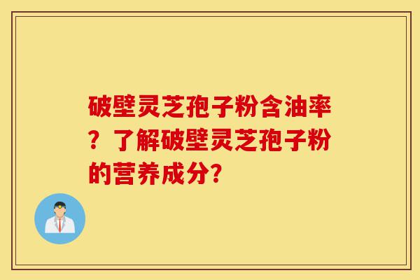 破壁灵芝孢子粉含油率?了解破壁灵芝孢子粉的营养成分?-第1张图片-灵芝之家 破壁灵芝孢子粉含油率?了解破壁灵芝孢子粉的营养成分?-第1张图片-灵芝之家