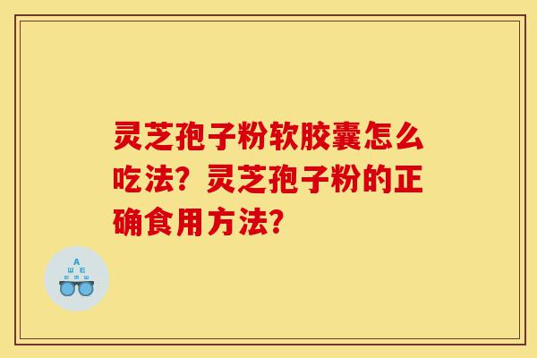 灵芝孢子粉软胶囊怎么吃法?灵芝孢子粉的正确食用方法?-第1张图片-灵芝之家 灵芝孢子粉软胶囊怎么吃法?灵芝孢子粉的正确食用方法?-第1张图片-灵芝之家
