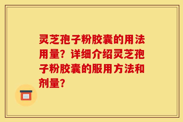 灵芝孢子粉胶囊的用法用量?详细介绍灵芝孢子粉胶囊的服用方法和剂量?-第1张图片-灵芝之家 灵芝孢子粉胶囊的用法用量?详细介绍灵芝孢子粉胶囊的服用方法和剂量?-第1张图片-灵芝之家