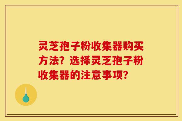 灵芝孢子粉收集器购买方法?选择灵芝孢子粉收集器的注意事项?-第1张图片-灵芝之家 灵芝孢子粉收集器购买方法?选择灵芝孢子粉收集器的注意事项?-第1张图片-灵芝之家