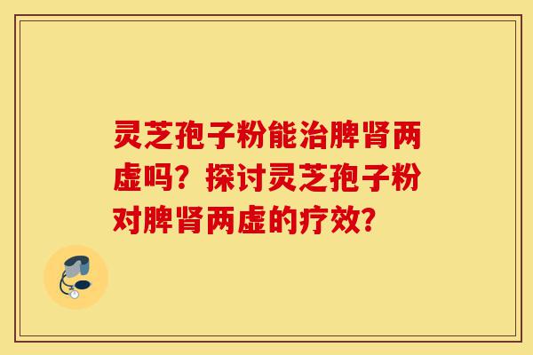灵芝孢子粉能治脾肾两虚吗?探讨灵芝孢子粉对脾肾两虚的疗效?-第1张图片-灵芝之家 灵芝孢子粉能治脾肾两虚吗?探讨灵芝孢子粉对脾肾两虚的疗效?-第1张图片-灵芝之家