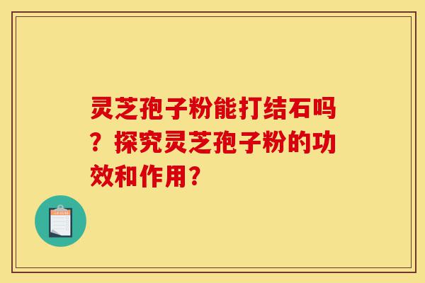 灵芝孢子粉能打结石吗?探究灵芝孢子粉的功效和作用?-第1张图片-灵芝之家 灵芝孢子粉能打结石吗?探究灵芝孢子粉的功效和作用?-第1张图片-灵芝之家