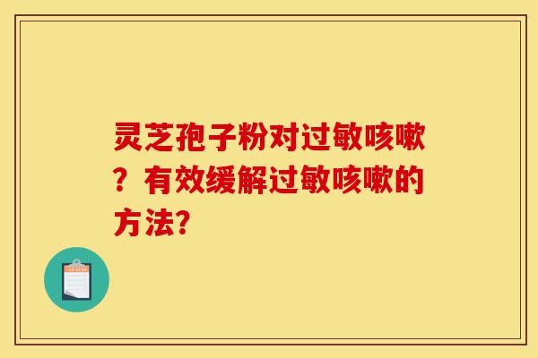 灵芝孢子粉对过敏咳嗽?有效缓解过敏咳嗽的方法?-第1张图片-灵芝之家 灵芝孢子粉对过敏咳嗽?有效缓解过敏咳嗽的方法?-第1张图片-灵芝之家