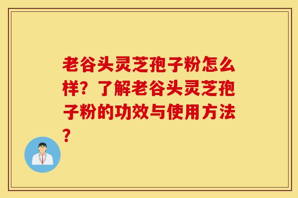 老谷头灵芝孢子粉怎么样?了解老谷头灵芝孢子粉的功效与使用方法?-第1张图片-灵芝之家 老谷头灵芝孢子粉怎么样?了解老谷头灵芝孢子粉的功效与使用方法?-第1张图片-灵芝之家