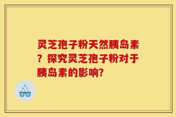 灵芝孢子粉天然胰岛素?探究灵芝孢子粉对于胰岛素的影响?-第1张图片-灵芝之家 灵芝孢子粉天然胰岛素?探究灵芝孢子粉对于胰岛素的影响?-第1张图片-灵芝之家