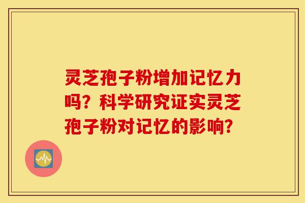 灵芝孢子粉增加记忆力吗?科学研究证实灵芝孢子粉对记忆的影响?-第1张图片-灵芝之家 灵芝孢子粉增加记忆力吗?科学研究证实灵芝孢子粉对记忆的影响?-第1张图片-灵芝之家
