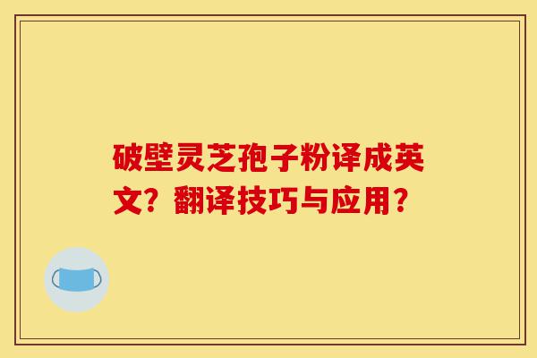 破壁灵芝孢子粉译成英文?翻译技巧与应用?-第1张图片-灵芝之家 破壁灵芝孢子粉译成英文?翻译技巧与应用?-第1张图片-灵芝之家