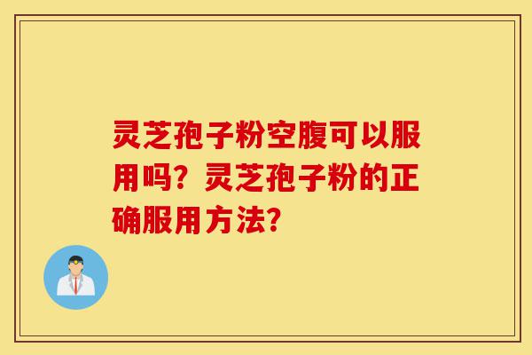 灵芝孢子粉空腹可以服用吗?灵芝孢子粉的正确服用方法?-第1张图片-灵芝之家 灵芝孢子粉空腹可以服用吗?灵芝孢子粉的正确服用方法?-第1张图片-灵芝之家