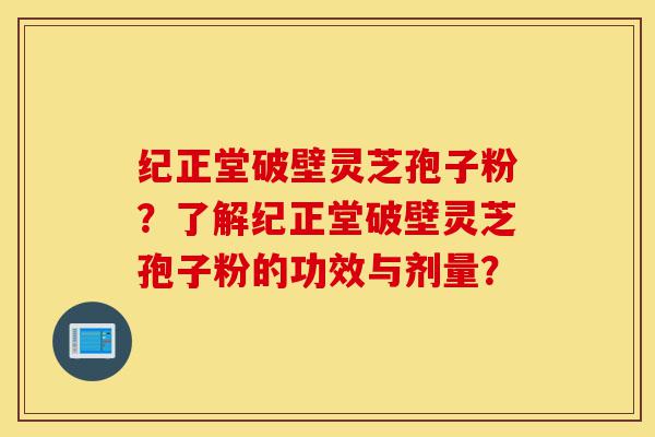 纪正堂破壁灵芝孢子粉？了解纪正堂破壁灵芝孢子粉的功效与剂量？-第1张图片-灵芝之家