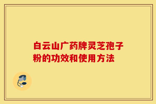白云山广药牌灵芝孢子粉的功效和使用方法-第1张图片-灵芝之家 白云山广药牌灵芝孢子粉的功效和使用方法-第1张图片-灵芝之家