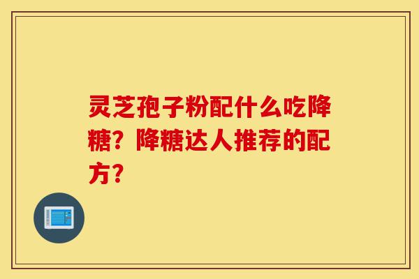 灵芝孢子粉配什么吃降糖?降糖达人推荐的配方?-第1张图片-灵芝之家 灵芝孢子粉配什么吃降糖?降糖达人推荐的配方?-第1张图片-灵芝之家