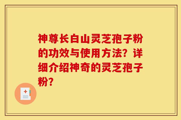 神尊长白山灵芝孢子粉的功效与使用方法?详细介绍神奇的灵芝孢子粉?-第1张图片-灵芝之家 神尊长白山灵芝孢子粉的功效与使用方法?详细介绍神奇的灵芝孢子粉?-第1张图片-灵芝之家