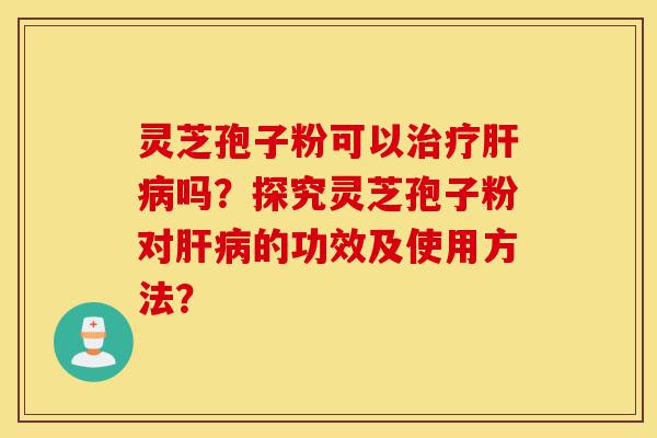 灵芝孢子粉可以治疗肝病吗?探究灵芝孢子粉对肝病的功效及使用方法?-第1张图片-灵芝之家 灵芝孢子粉可以治疗肝病吗?探究灵芝孢子粉对肝病的功效及使用方法?-第1张图片-灵芝之家