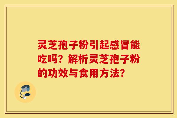 灵芝孢子粉引起感冒能吃吗?解析灵芝孢子粉的功效与食用方法?-第1张图片-灵芝之家 灵芝孢子粉引起感冒能吃吗?解析灵芝孢子粉的功效与食用方法?-第1张图片-灵芝之家