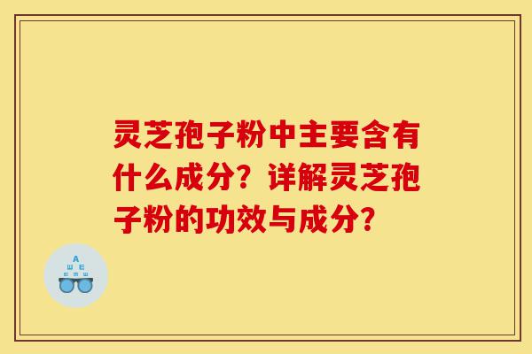 灵芝孢子粉中主要含有什么成分?详解灵芝孢子粉的功效与成分?-第1张图片-灵芝之家 灵芝孢子粉中主要含有什么成分?详解灵芝孢子粉的功效与成分?-第1张图片-灵芝之家