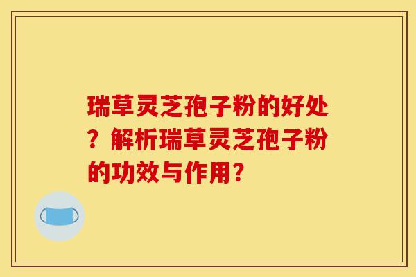 瑞草灵芝孢子粉的好处?解析瑞草灵芝孢子粉的功效与作用?-第1张图片-灵芝之家 瑞草灵芝孢子粉的好处?解析瑞草灵芝孢子粉的功效与作用?-第1张图片-灵芝之家
